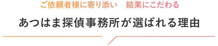 ご依頼者様に寄り添い　結果にこだわる あつはま探偵事務所が選ばれる理由